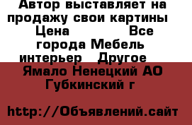 Автор выставляет на продажу свои картины  › Цена ­ 22 000 - Все города Мебель, интерьер » Другое   . Ямало-Ненецкий АО,Губкинский г.